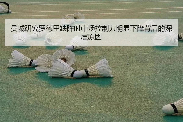 曼城研究罗德里缺阵时中场控制力明显下降背后的深层原因