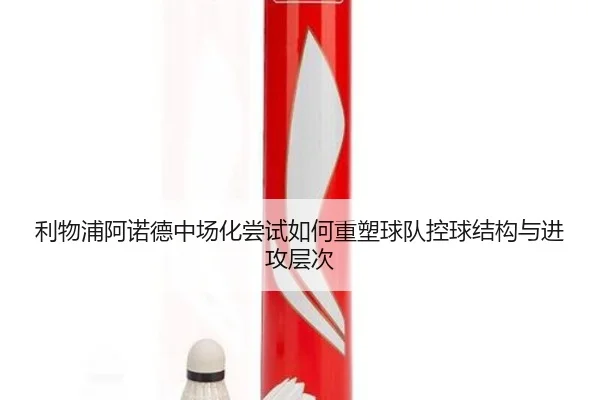 利物浦阿诺德中场化尝试如何重塑球队控球结构与进攻层次