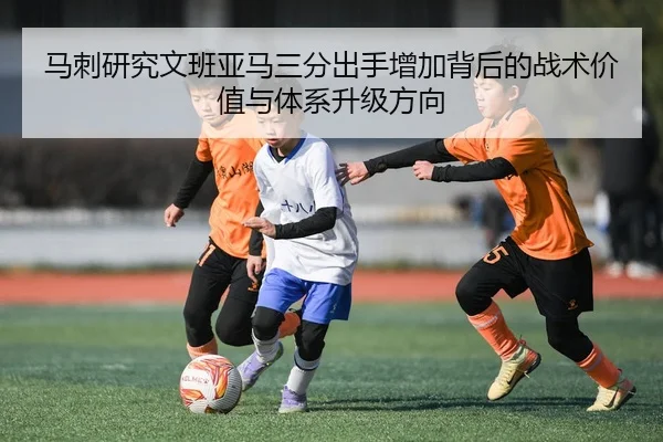 马刺研究文班亚马三分出手增加背后的战术价值与体系升级方向