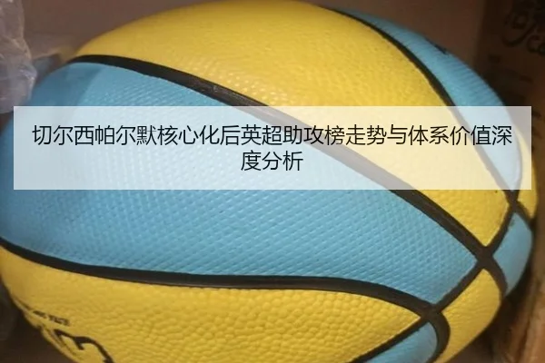 切尔西帕尔默核心化后英超助攻榜走势与体系价值深度分析
