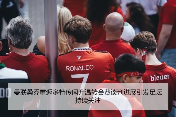 曼联桑乔重返多特传闻升温转会费谈判进展引发足坛持续关注