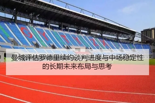 曼城评估罗德里续约谈判进度与中场稳定性的长期未来布局与思考